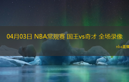 04月03日 NBA常规赛 国王vs奇才 全场录像